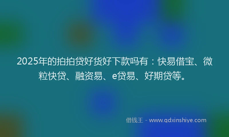 2025年的拍拍贷好货好下款吗有：快易借宝、微粒快贷、融资易、e贷易、好期贷等。