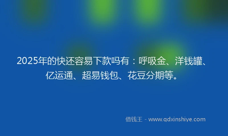 2025年的快还容易下款吗有：呼吸金、洋钱罐、亿运通、超易钱包、花豆分期等。