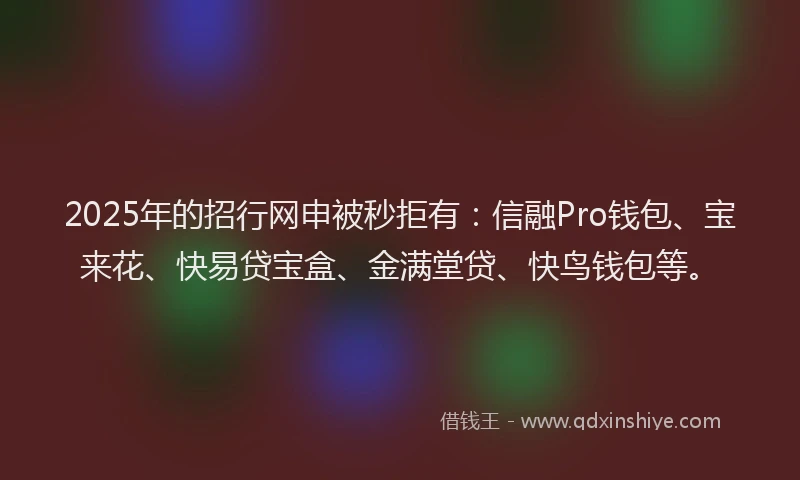 2025年的招行网申被秒拒有：信融Pro钱包、宝来花、快易贷宝盒、金满堂贷、快鸟钱包等。