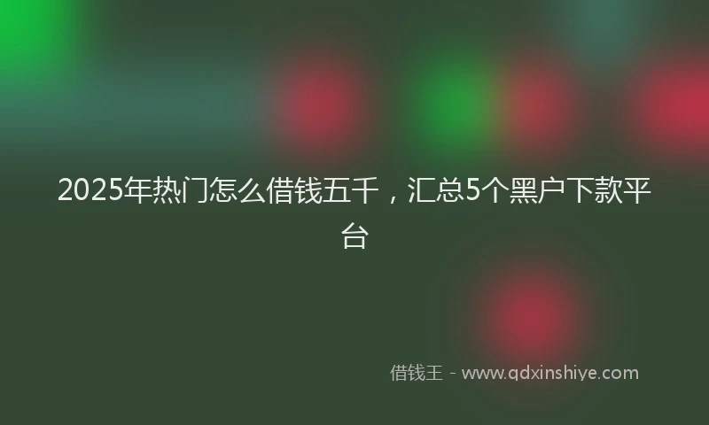 2025年热门怎么借钱五千，汇总5个黑户下款平台