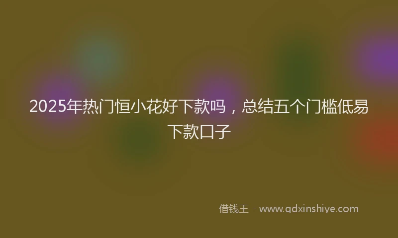 2025年热门恒小花好下款吗，总结五个门槛低易下款口子