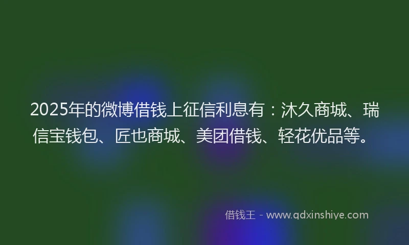 2025年的微博借钱上征信利息有：沐久商城、瑞信宝钱包、匠也商城、美团借钱、轻花优品等。
