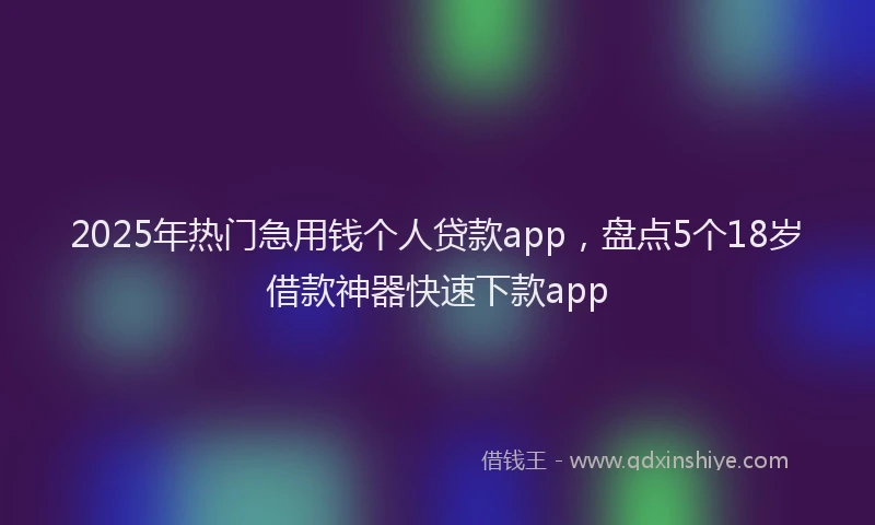 2025年热门急用钱个人贷款app，盘点5个18岁借款神器快速下款app