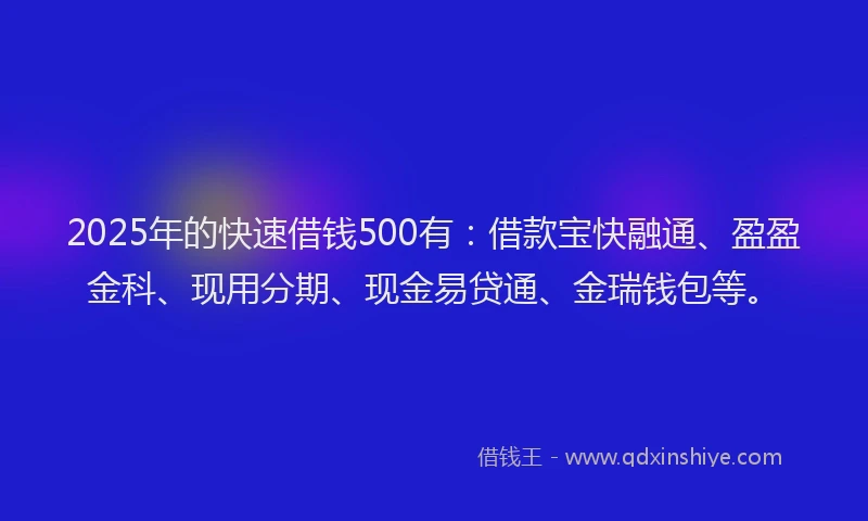 2025年的快速借钱500有：借款宝快融通、盈盈金科、现用分期、现金易贷通、金瑞钱包等。