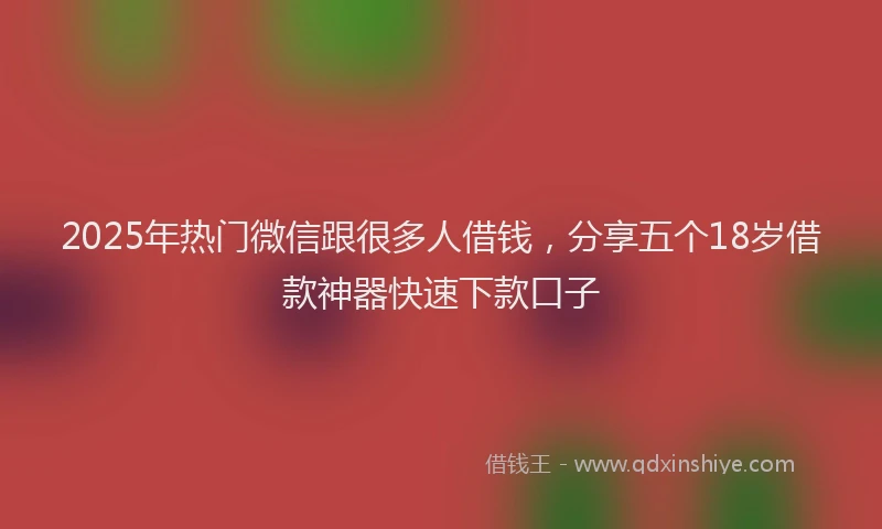 2025年热门微信跟很多人借钱，分享五个18岁借款神器快速下款口子