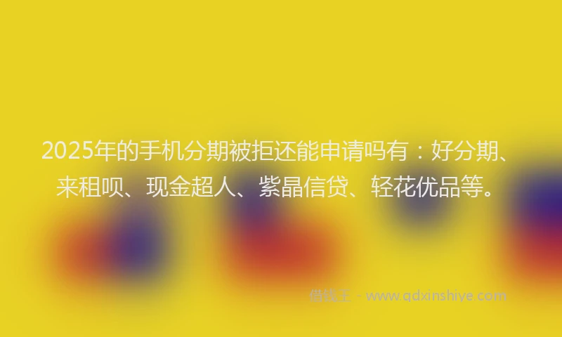 2025年的手机分期被拒还能申请吗有：好分期、来租呗、现金超人、紫晶信贷、轻花优品等。