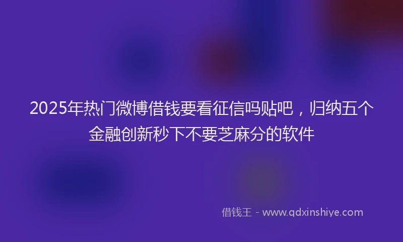 2025年热门微博借钱要看征信吗贴吧，归纳五个金融创新秒下不要芝麻分的软件