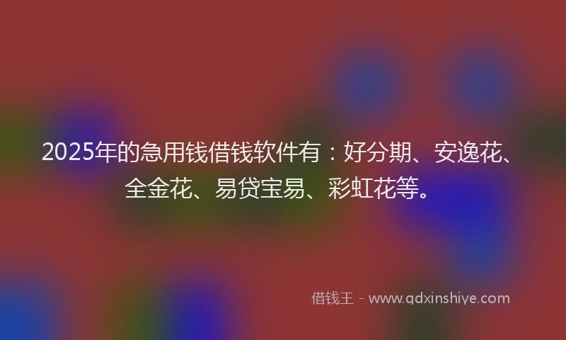 2025年的急用钱借钱软件有：好分期、安逸花、全金花、易贷宝易、彩虹花等。