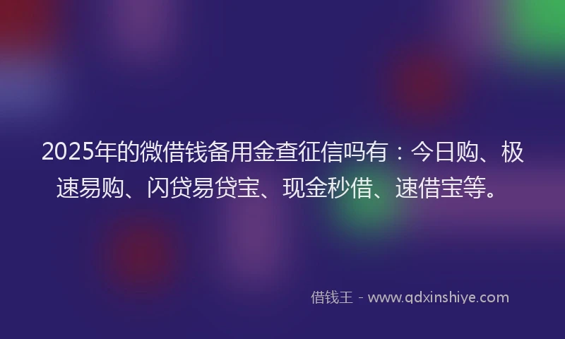 2025年的微借钱备用金查征信吗有：今日购、极速易购、闪贷易贷宝、现金秒借、速借宝等。