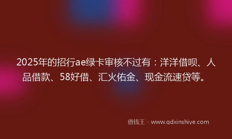 2025年的招行ae绿卡审核不过有：洋洋借呗、人品借款、58好借、汇火佑金、现金流速贷等。