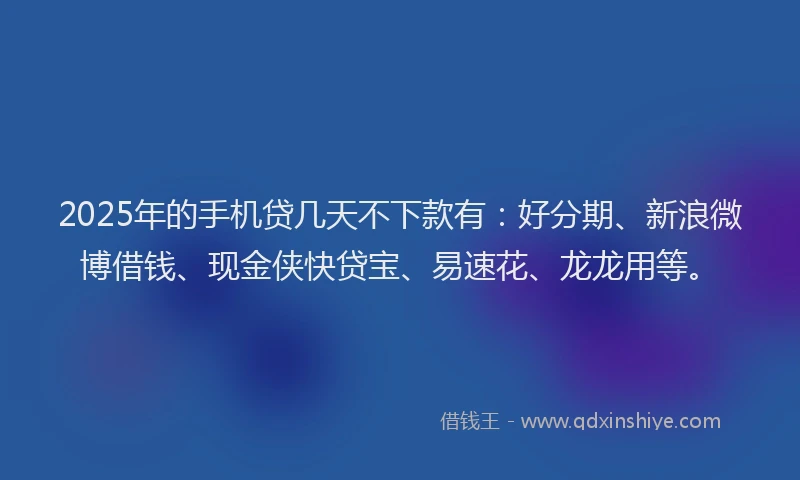 2025年的手机贷几天不下款有：好分期、新浪微博借钱、现金侠快贷宝、易速花、龙龙用等。