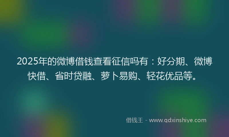 2025年的微博借钱查看征信吗有：好分期、微博快借、省时贷融、萝卜易购、轻花优品等。