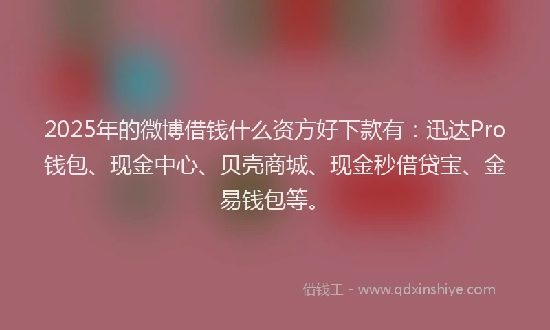 2025年的微博借钱什么资方好下款有：迅达Pro钱包、现金中心、贝壳商城、现金秒借贷宝、金易钱包等。