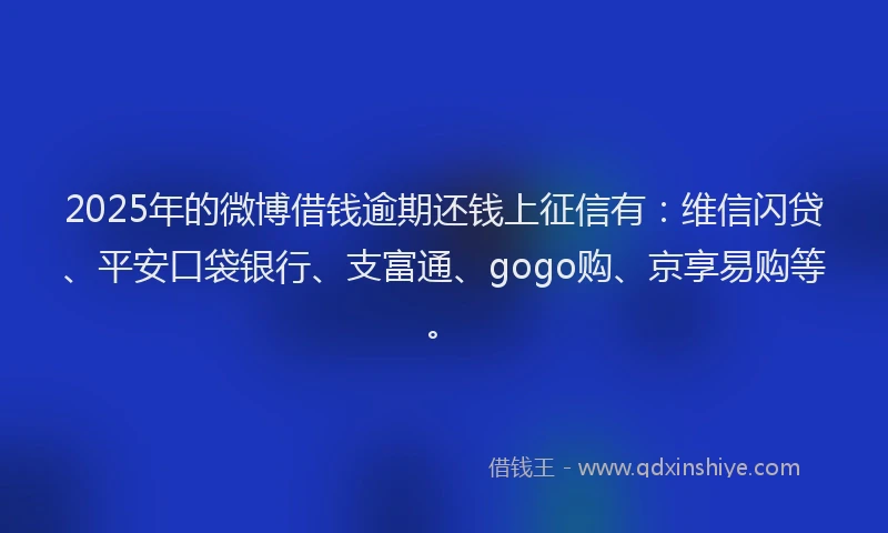 2025年的微博借钱逾期还钱上征信有：维信闪贷、平安口袋银行、支富通、gogo购、京享易购等。