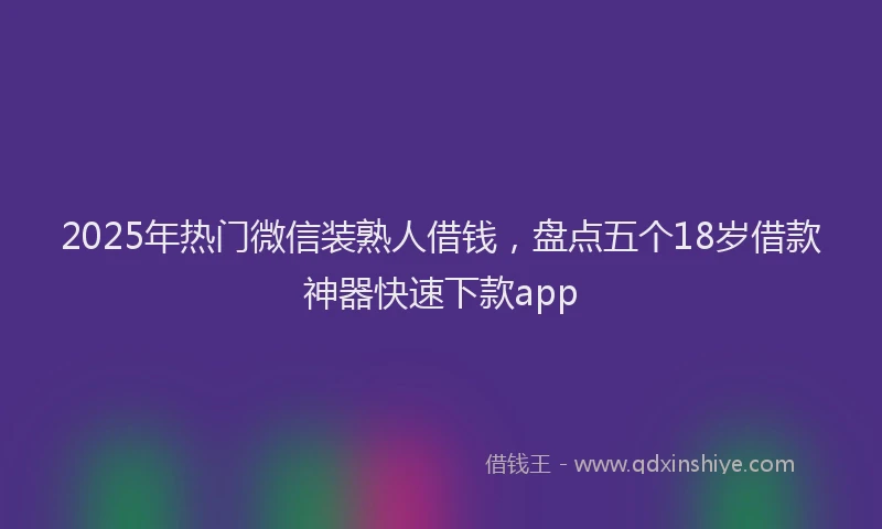 2025年热门微信装熟人借钱，盘点五个18岁借款神器快速下款app