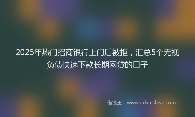 2025年热门招商银行上门后被拒，汇总5个无视负债快速下款长期网贷的口子