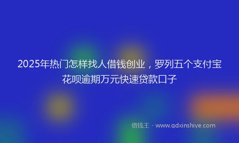 2025年热门怎样找人借钱创业，罗列五个支付宝花呗逾期万元快速贷款口子