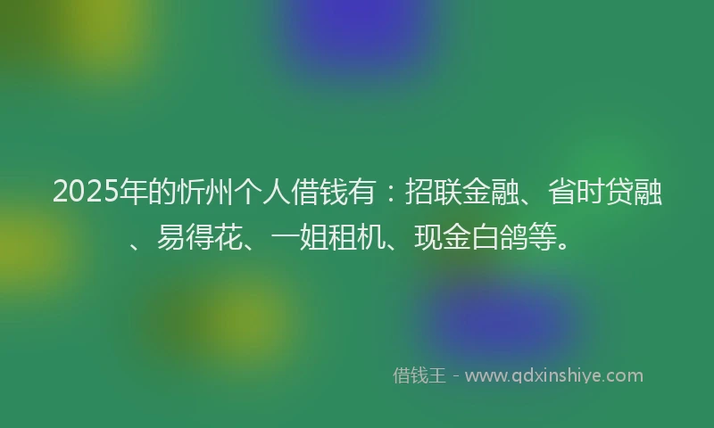 2025年的忻州个人借钱有：招联金融、省时贷融、易得花、一姐租机、现金白鸽等。