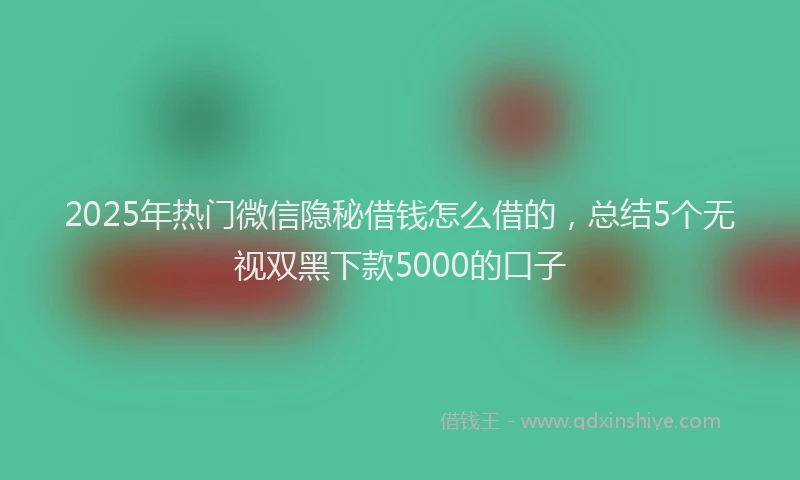 2025年热门微信隐秘借钱怎么借的，总结5个无视双黑下款5000的口子