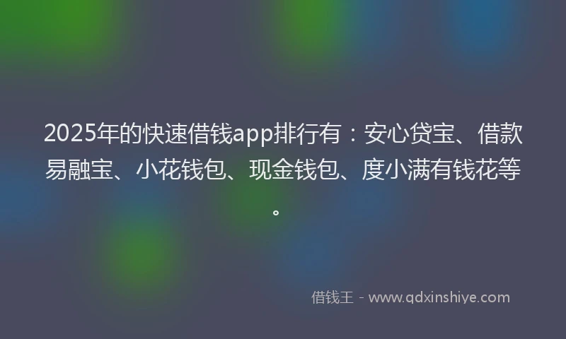 2025年的快速借钱app排行有：安心贷宝、借款易融宝、小花钱包、现金钱包、度小满有钱花等。