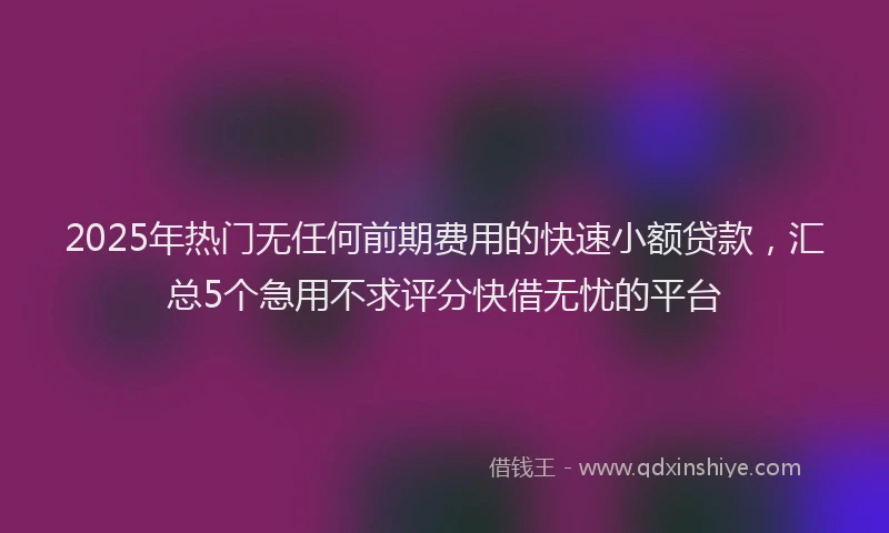 2025年热门无任何前期费用的快速小额贷款，汇总5个急用不求评分快借无忧的平台