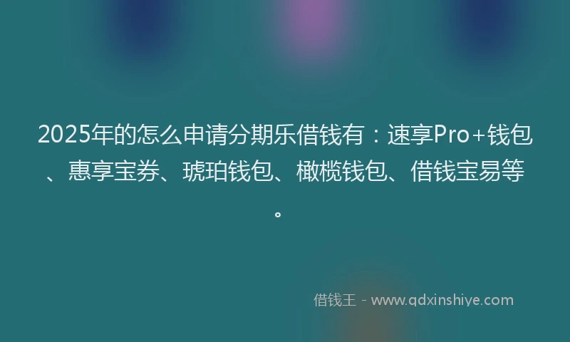 2025年的怎么申请分期乐借钱有：速享Pro+钱包、惠享宝券、琥珀钱包、橄榄钱包、借钱宝易等。