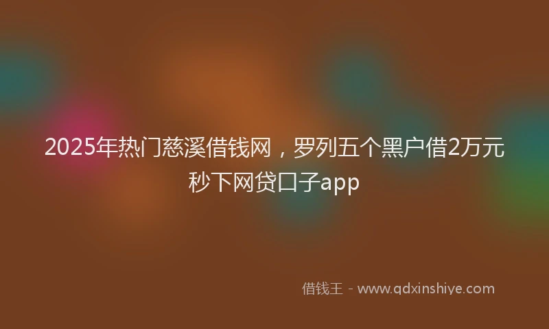 2025年热门慈溪借钱网，罗列五个黑户借2万元秒下网贷口子app