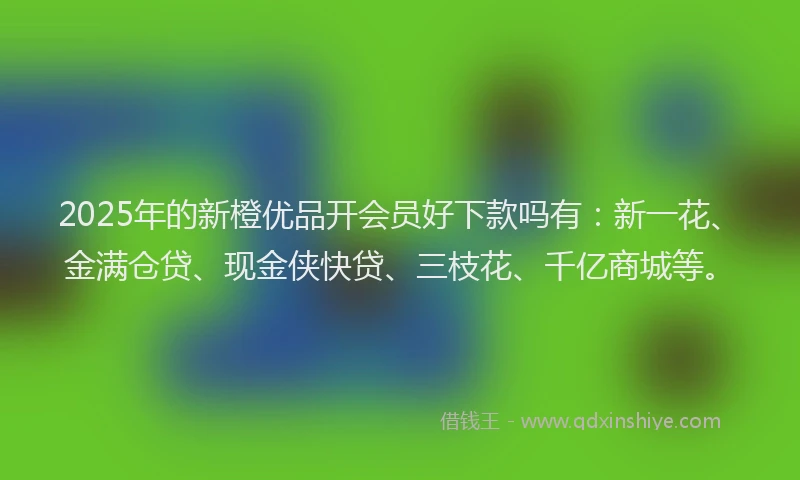 2025年的新橙优品开会员好下款吗有：新一花、金满仓贷、现金侠快贷、三枝花、千亿商城等。