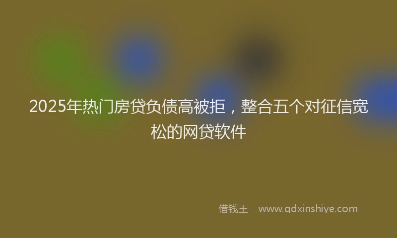 2025年热门房贷负债高被拒，整合五个对征信宽松的网贷软件
