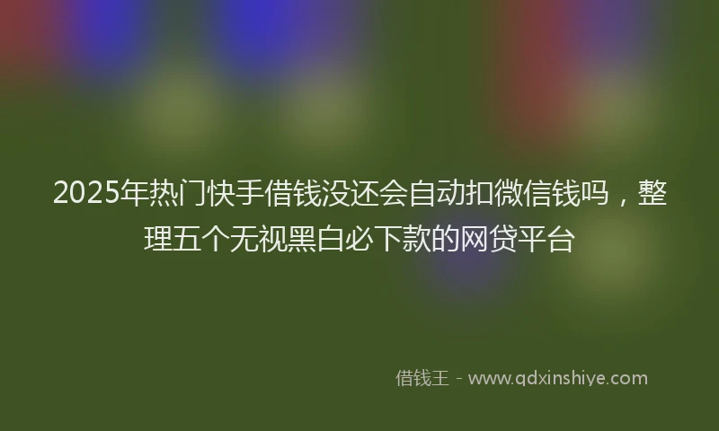 2025年热门快手借钱没还会自动扣微信钱吗，整理五个无视黑白必下款的网贷平台