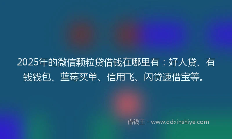 2025年的微信颗粒贷借钱在哪里有：好人贷、有钱钱包、蓝莓买单、信用飞、闪贷速借宝等。