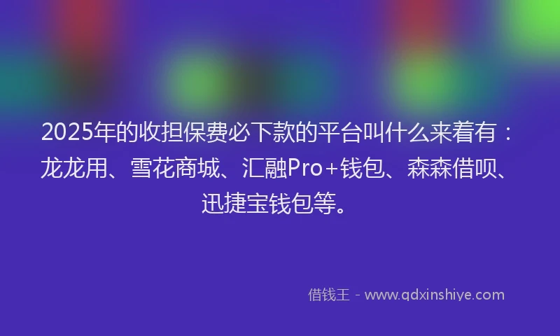 2025年的收担保费必下款的平台叫什么来着有：龙龙用、雪花商城、汇融Pro+钱包、森森借呗、迅捷宝钱包等。