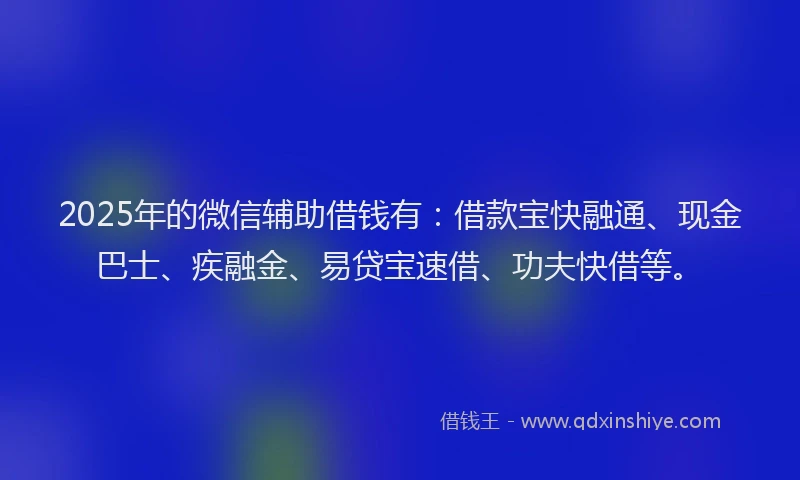 2025年的微信辅助借钱有：借款宝快融通、现金巴士、疾融金、易贷宝速借、功夫快借等。