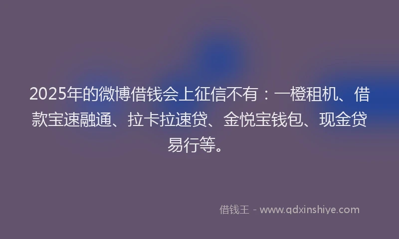 2025年的微博借钱会上征信不有：一橙租机、借款宝速融通、拉卡拉速贷、金悦宝钱包、现金贷易行等。