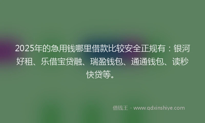 2025年的急用钱哪里借款比较安全正规有：银河好租、乐借宝贷融、瑞盈钱包、通通钱包、读秒快贷等。