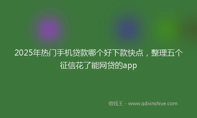 2025年热门手机贷款哪个好下款快点，整理五个征信花了能网贷的app
