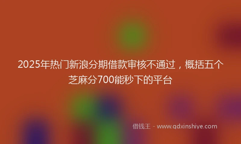 2025年热门新浪分期借款审核不通过，概括五个芝麻分700能秒下的平台