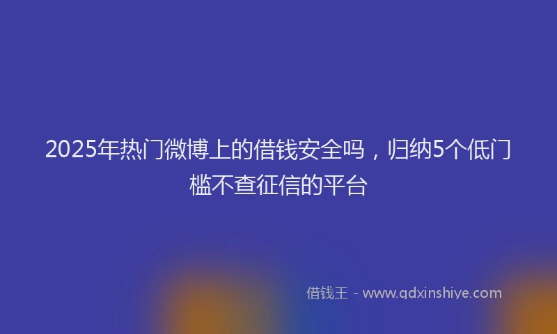 2025年热门微博上的借钱安全吗，归纳5个低门槛不查征信的平台
