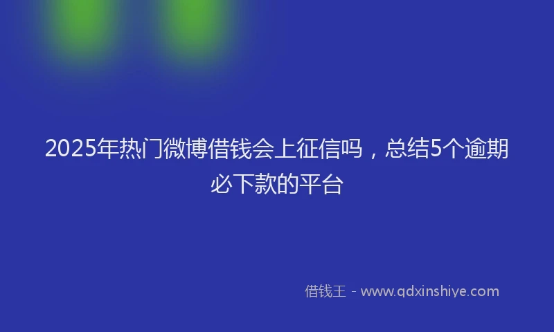 2025年热门微博借钱会上征信吗，总结5个逾期必下款的平台