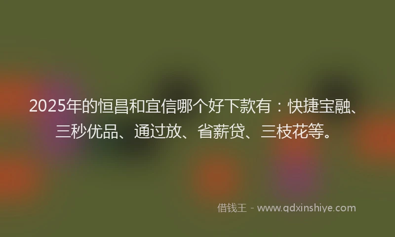 2025年的恒昌和宜信哪个好下款有：快捷宝融、三秒优品、通过放、省薪贷、三枝花等。
