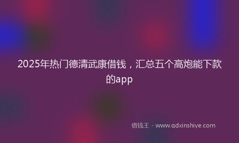 2025年热门德清武康借钱，汇总五个高炮能下款的app