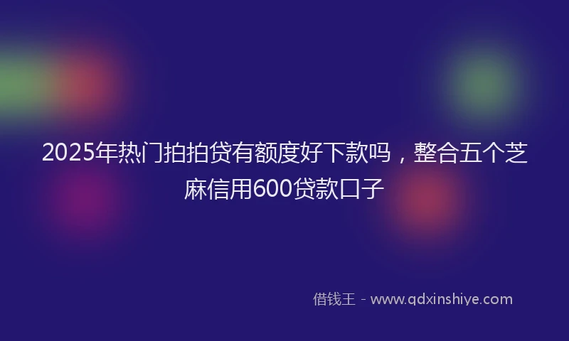 2025年热门拍拍贷有额度好下款吗，整合五个芝麻信用600贷款口子