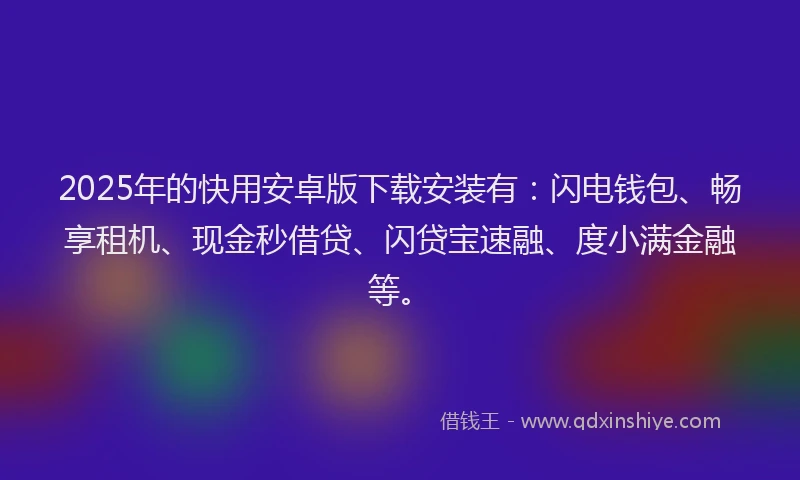 2025年的快用安卓版下载安装有：闪电钱包、畅享租机、现金秒借贷、闪贷宝速融、度小满金融等。