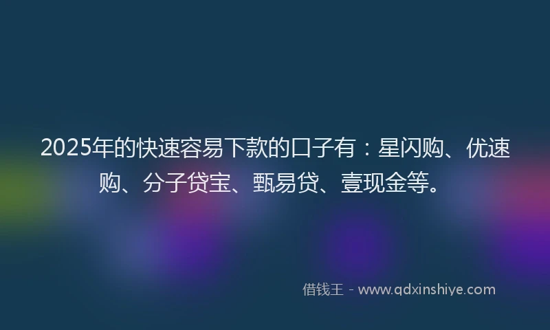 2025年的快速容易下款的口子有：星闪购、优速购、分子贷宝、甄易贷、壹现金等。