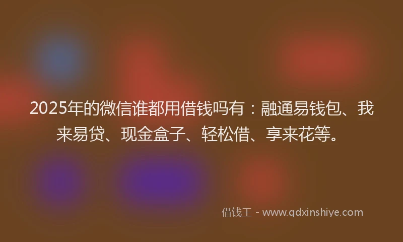 2025年的微信谁都用借钱吗有：融通易钱包、我来易贷、现金盒子、轻松借、享来花等。