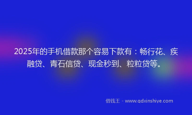 2025年的手机借款那个容易下款有：畅行花、疾融贷、青石信贷、现金秒到、粒粒贷等。