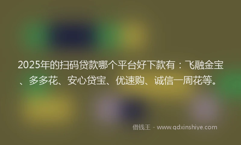 2025年的扫码贷款哪个平台好下款有：飞融金宝、多多花、安心贷宝、优速购、诚信一周花等。