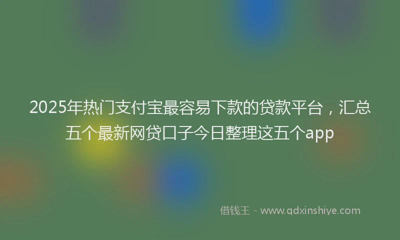 2025年热门支付宝最容易下款的贷款平台，汇总五个最新网贷口子今日整理这五个app