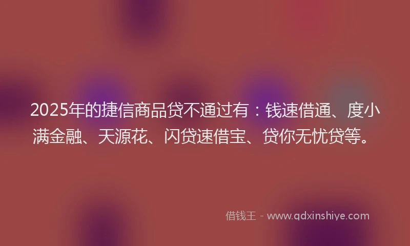 2025年的捷信商品贷不通过有：钱速借通、度小满金融、天源花、闪贷速借宝、贷你无忧贷等。