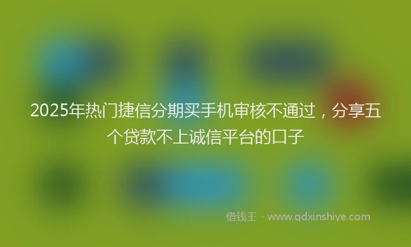 2025年热门捷信分期买手机审核不通过，分享五个贷款不上诚信平台的口子